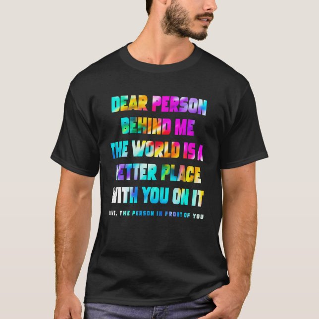 Dear Person Behind Me The World Is A Better Place  T-Shirt (Front)
