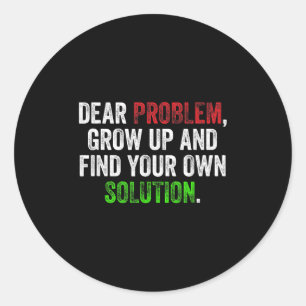 Dear Problem, Grow Up And Find Your Own Solution F Classic Round Sticker