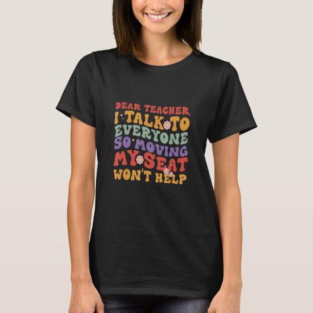 Dear Teacher I Talk To Everyone Moving Seat Wont H T-Shirt (Front)