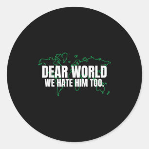 Dear World We Hate Him Too  Classic Round Sticker