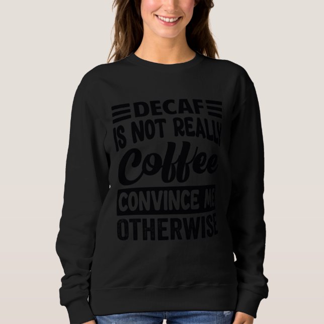 Decaf Is Not Really Coffee Convince Me Otherwise Sweatshirt (Front)