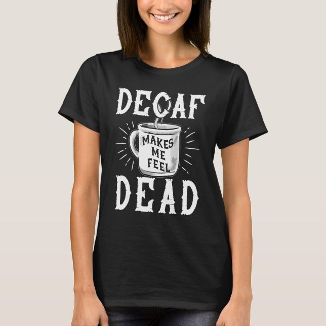 Decaf Makes Me Feel Dead  Coffee Caffeinated Addic T-Shirt (Front)