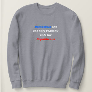 Democrats The Only Reason I Vote For Republican Sweatshirt
