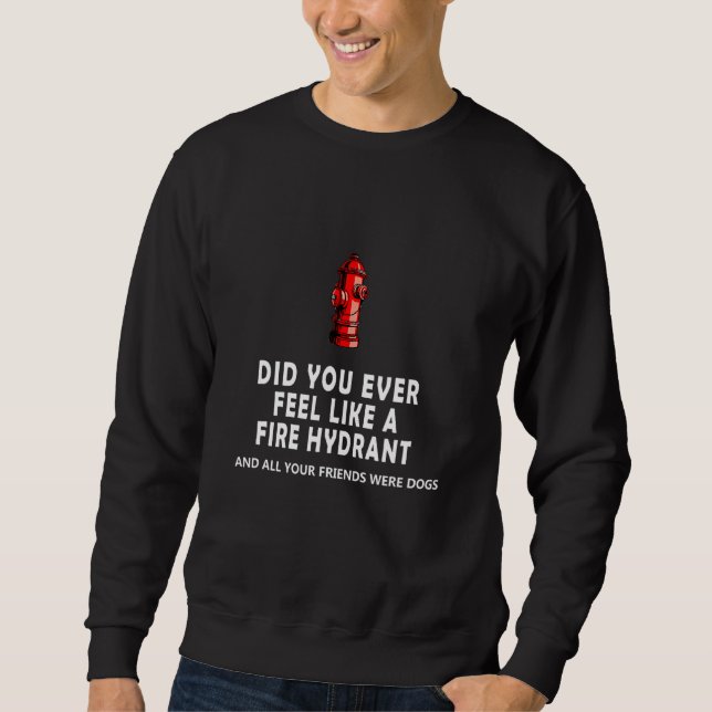 Did You Ever Feel Like a Fire Hydrant and all your Sweatshirt (Front)