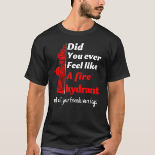 Did You Ever Feel Like A Fire Hydrant And All Your T-Shirt