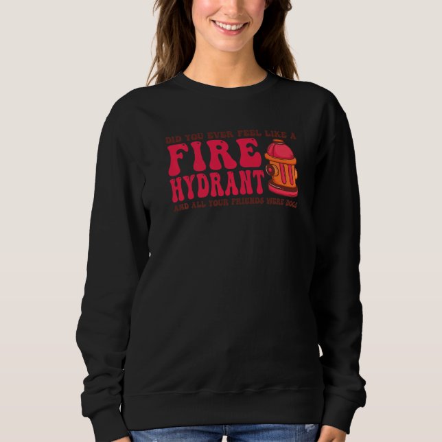 Did You Ever Feel Like a Fire Hydrant your Friends Sweatshirt (Front)
