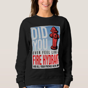 Did You Ever Feel Like a Fire Hydrant your Friends Sweatshirt