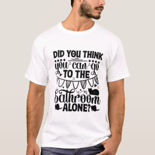 Did You Think You Could Go to the Bathroom Alone? T-Shirt