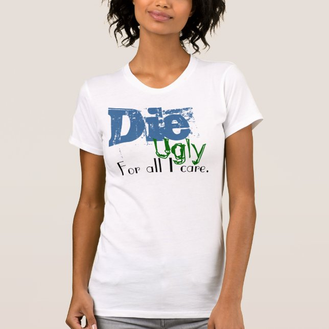 Die, Ugly, For all I care. T-Shirt (Front)