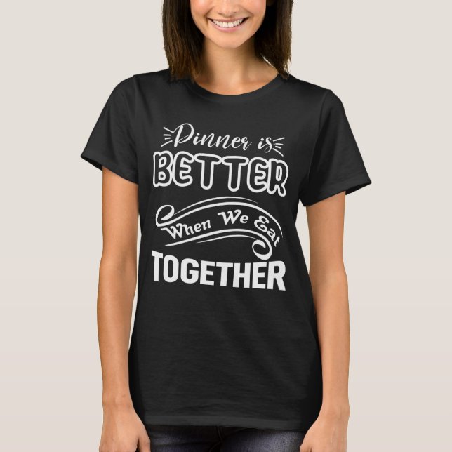 Dinner Is Better When We Eat Together a Great Fami T-Shirt (Front)