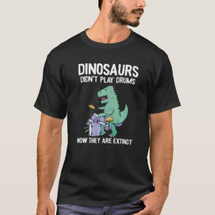 Dinosaurs Didn't Play Drums Now They Are Extinct D T-Shirt