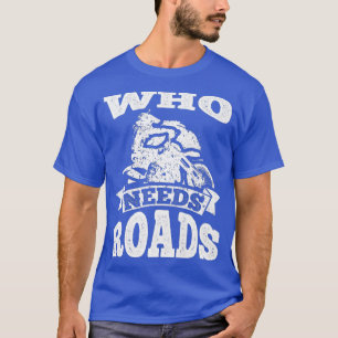 Dirt Bike Who Needs Roads Motocross Funny Quote T-Shirt
