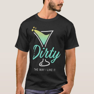 Dirty The Way I Like It Dirty Martini Drink Happy T-Shirt
