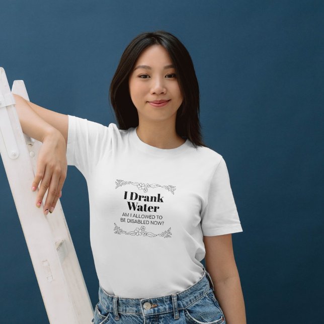 Disability Awareness Humour: I Drank Water T-Shirt (Creator Uploaded)