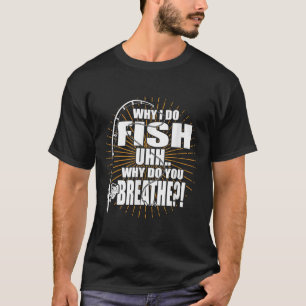 Do I Fish Why Do You Breathe Fishing T-Shirt