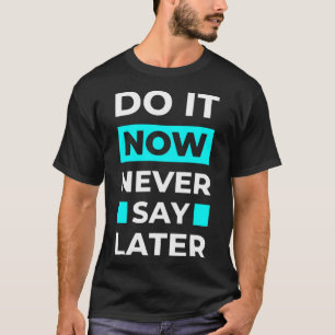 Do it now never say later T-Shirt