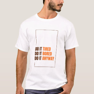 Do It Tired. Do It Bored. Do It Anyway. T-Shirt