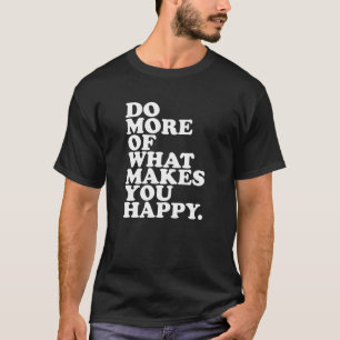 Do More Of What Makes You Happy. T-Shirt