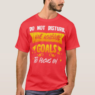 Do Not Disturb I Have Achievable Goals To Focus On T-Shirt