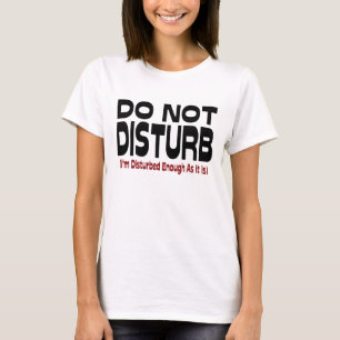 Do Not Disturb - I'm Disturbed Enough As It Is T-Shirt