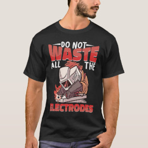 Do not waste all the Electrodes Weld Worker Welder T-Shirt