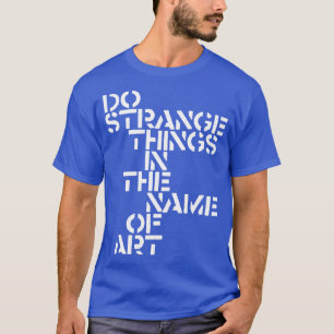 Do Strange Things in the Name of Art T-Shirt