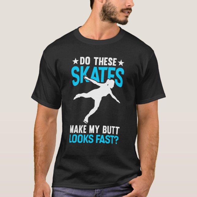 Do These Skates Make My Butt Looks Fast Ice Skatin T-Shirt (Front)