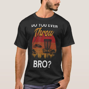 Do You Even Throw Bro Frisbee Golf Outside Disc Go T-Shirt