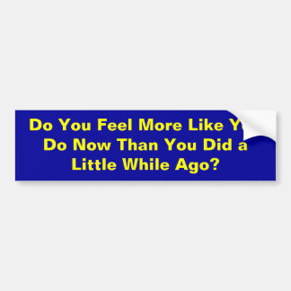 Do You Feel More Like You Do Now Than You Did a... Bumper Sticker