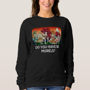 Do You Have No Morels Funny Mushroom Lover Humor Sweatshirt