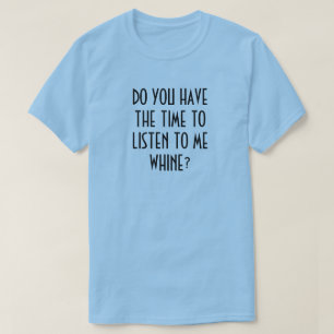 DO YOU HAVE THE TIME TO LISTEN TO ME WHINE? T-Shirt