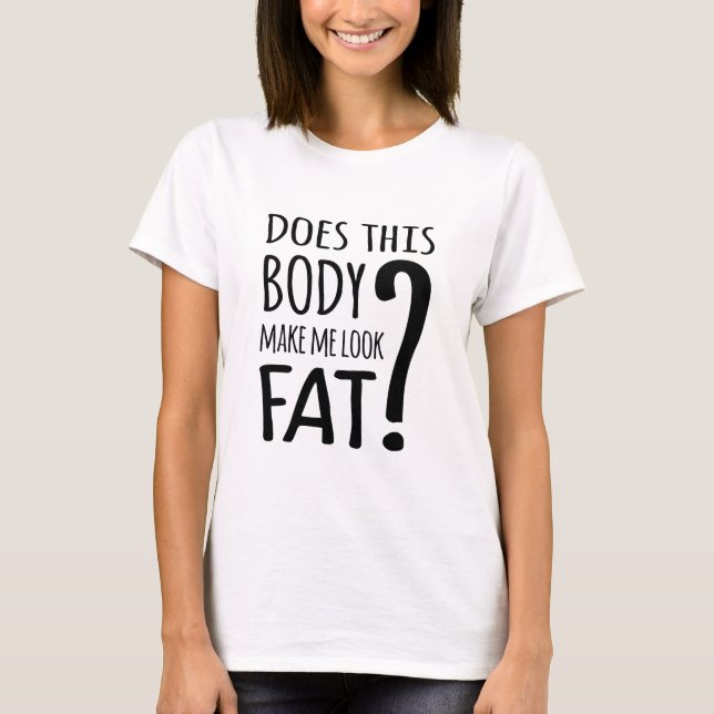 Does This Body Make Me Look Fat? T-Shirt (Front)