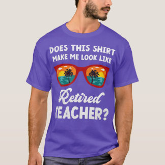 Does This  Make Me Look Like Retired Teacher Retir T-Shirt