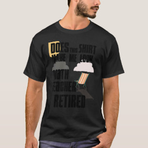 Does This  Make Me Look Retired  Math Teacher T-Shirt