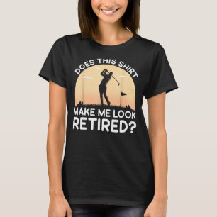 Does This Shirt Make Me Look Retired Retirement Go
