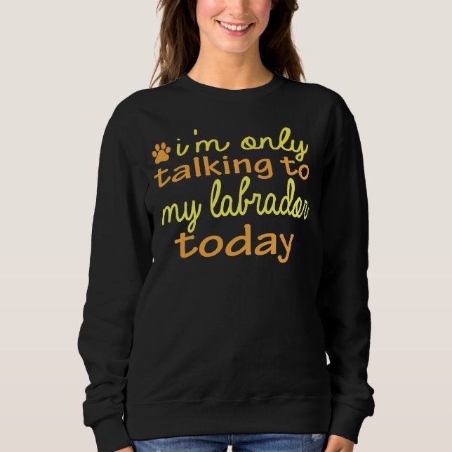 Dog I M Only Talking To My Labrador Today Sweatshirt (Front)