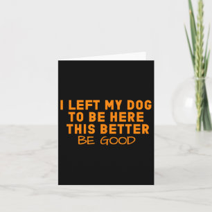 Dog Lover I Left My Dog To Be Here This Better Be Card