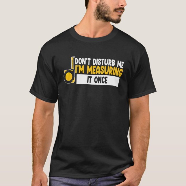 don t disturb me I m measuring it once job T-Shirt (Front)