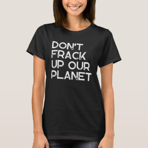 Don t Frack Up Our Planet Environmental Earth Day T-Shirt