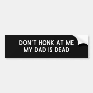 don’t honk at me my dad is dead bumper sticker