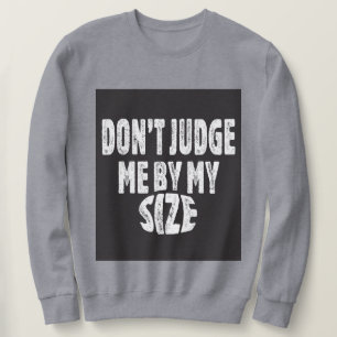 Don’t judge me by my size sweatshirt