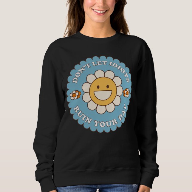 Don t Let Idiots Ruin Your Day daisy flower Sweatshirt (Front)