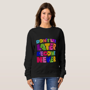 Don’t Let Later Become Never Motivational Quote Sweatshirt