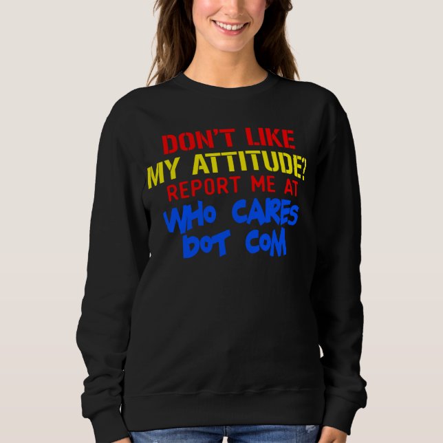 Don t like my attitude  Report me at who cares dot Sweatshirt (Front)