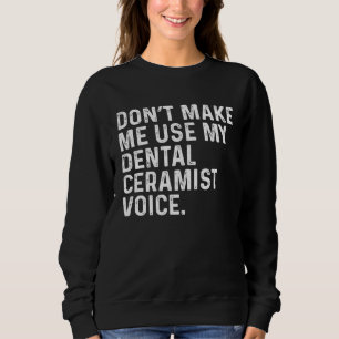 Don t Make Me Use My Dental Ceramist Voice Technic Sweatshirt