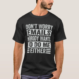 Don t Worry Emails Nobody Wants To Do Me Either    T-Shirt