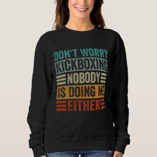 Don t Worry Kickboxing Nobody Is Doing Me Either Sweatshirt