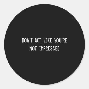 Dont Act Like Youre Not Impressed  Classic Round Sticker