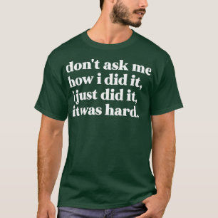 Dont ask me how i did it i just did it it was hard T-Shirt