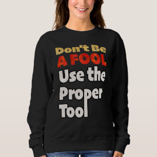 Don't Be A Fool Use The Proper Tool Workplace Safe Sweatshirt